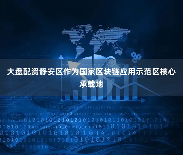 大盘配资静安区作为国家区块链应用示范区核心承载地