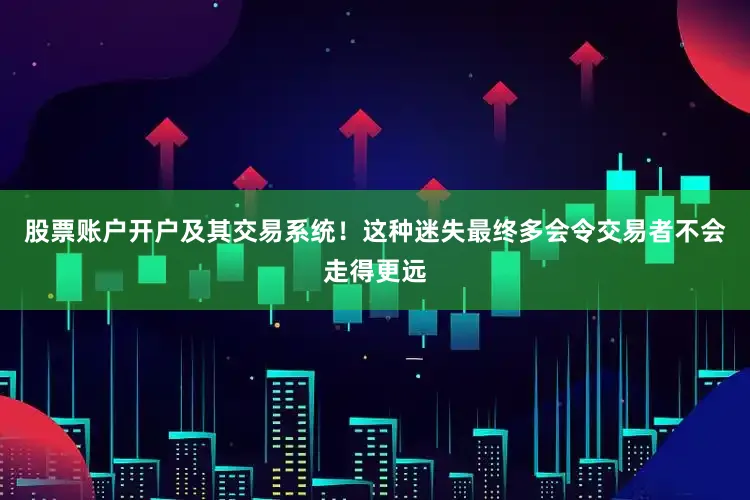 股票账户开户及其交易系统！这种迷失最终多会令交易者不会走得更远
