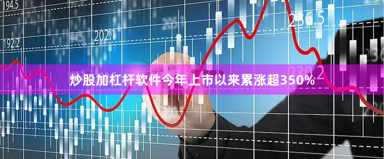 炒股加杠杆软件今年上市以来累涨超350%