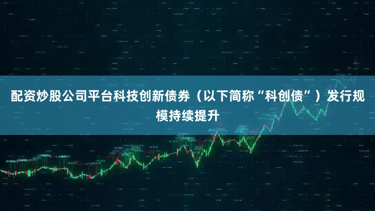 配资炒股公司平台科技创新债券（以下简称“科创债”）发行规模持续提升