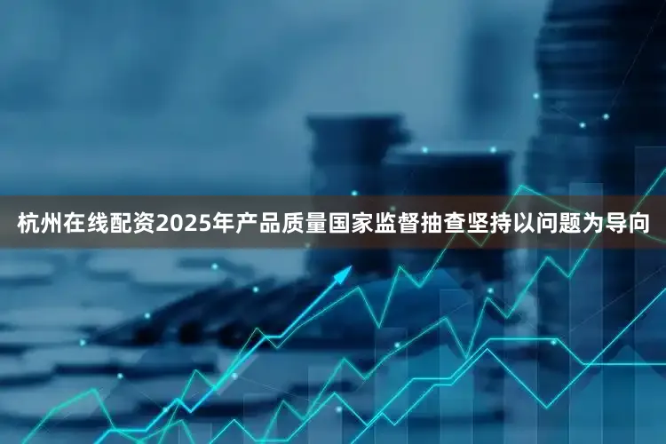 杭州在线配资2025年产品质量国家监督抽查坚持以问题为导向