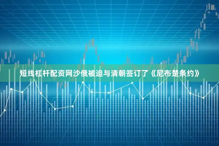 短线杠杆配资网沙俄被迫与清朝签订了《尼布楚条约》