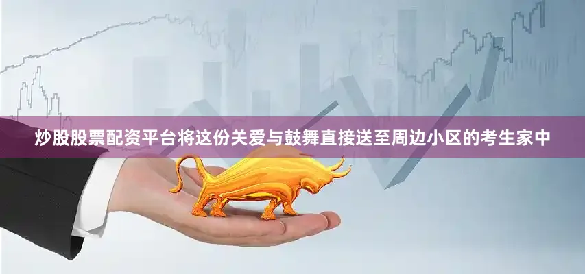 炒股股票配资平台将这份关爱与鼓舞直接送至周边小区的考生家中
