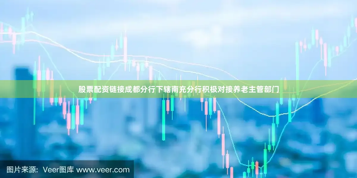 股票配资链接成都分行下辖南充分行积极对接养老主管部门