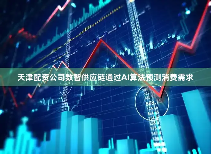 天津配资公司数智供应链通过AI算法预测消费需求