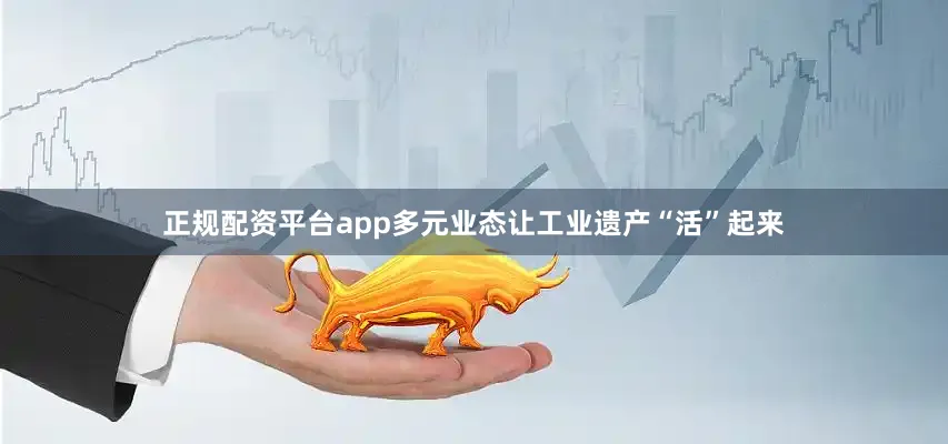 正规配资平台app多元业态让工业遗产“活”起来