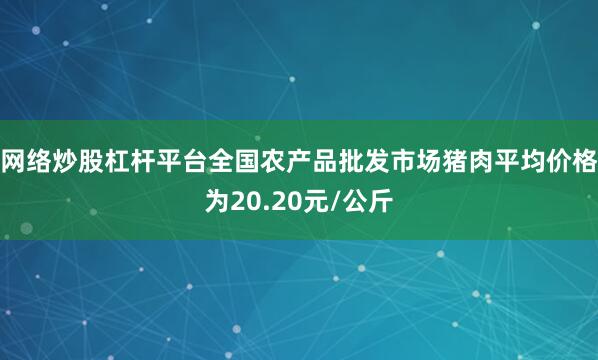 网络炒股杠杆平台全国农产品批发市场猪肉平均价格为20.20元/公斤