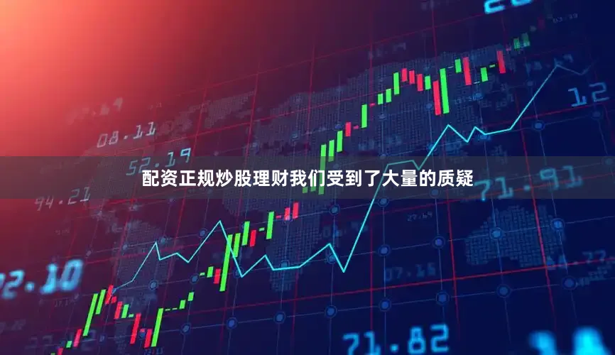 配资正规炒股理财我们受到了大量的质疑