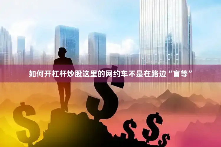 如何开杠杆炒股这里的网约车不是在路边“盲等”