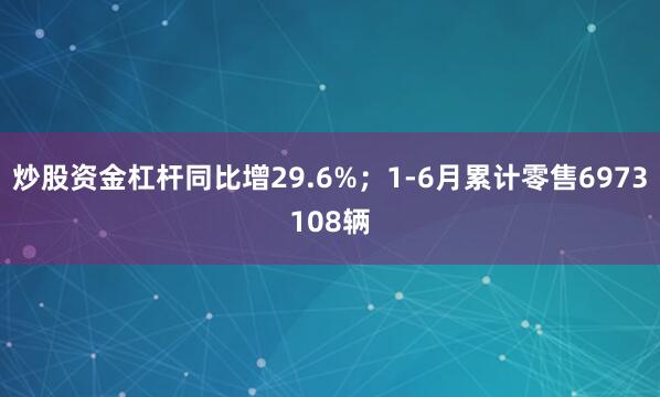 炒股资金杠杆同比增29.6%；1-6月累计零售6973108辆