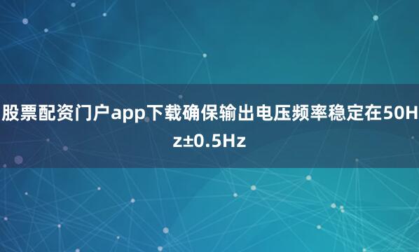 股票配资门户app下载确保输出电压频率稳定在50Hz±0.5Hz