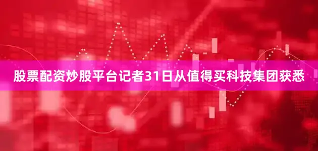 股票配资炒股平台记者31日从值得买科技集团获悉