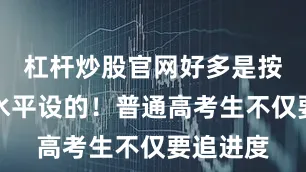 杠杆炒股官网好多是按信竞生水平设的！普通高考生不仅要追进度