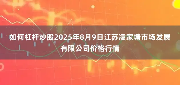 如何杠杆炒股2025年8月9日江苏凌家塘市场发展有限公司价格行情