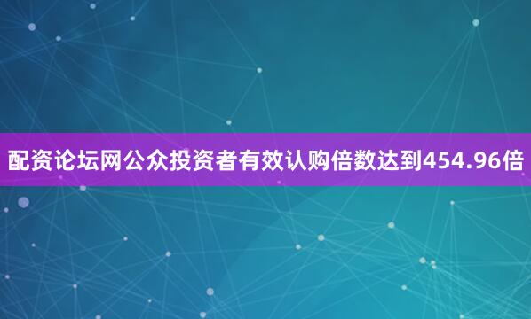 配资论坛网公众投资者有效认购倍数达到454.96倍