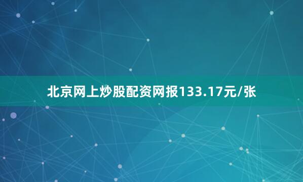 北京网上炒股配资网报133.17元/张