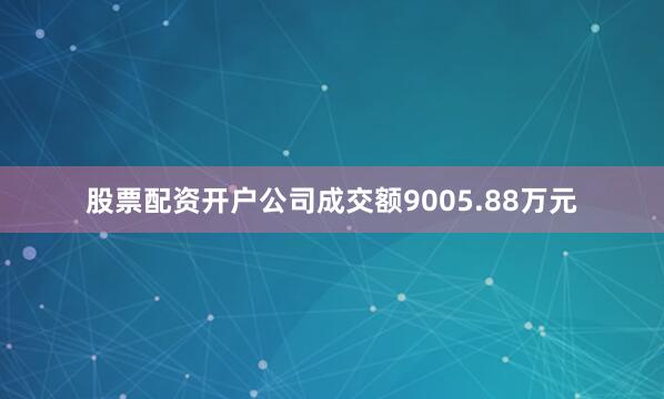 股票配资开户公司成交额9005.88万元