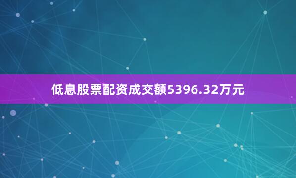 低息股票配资成交额5396.32万元