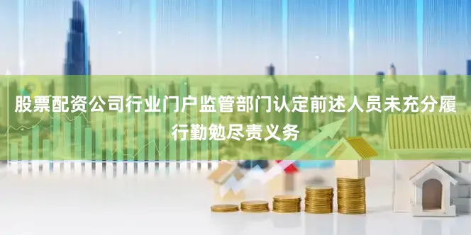 股票配资公司行业门户监管部门认定前述人员未充分履行勤勉尽责义务